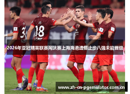 2026年亚冠精英联赛淘汰赛上海海港遗憾止步八强未能晋级 2026年亚冠精英联赛淘汰赛上海海港遗憾止步八强未能晋级