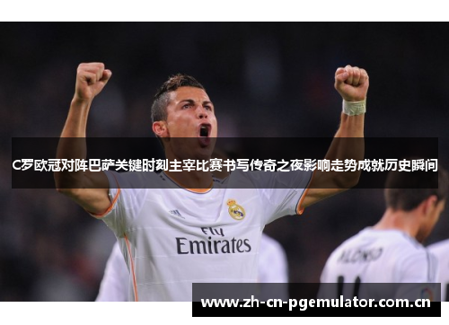 C罗欧冠对阵巴萨关键时刻主宰比赛书写传奇之夜影响走势成就历史瞬间 C罗欧冠对阵巴萨关键时刻主宰比赛书写传奇之夜影响走势成就历史瞬间