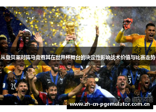 从登贝莱对阵马竞看其在世界杯舞台的决定性影响战术价值与比赛走势 从登贝莱对阵马竞看其在世界杯舞台的决定性影响战术价值与比赛走势