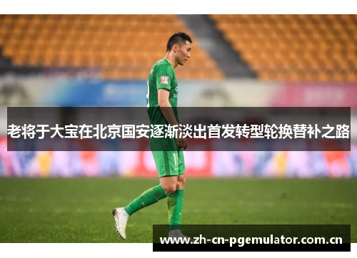 老将于大宝在北京国安逐渐淡出首发转型轮换替补之路 老将于大宝在北京国安逐渐淡出首发转型轮换替补之路