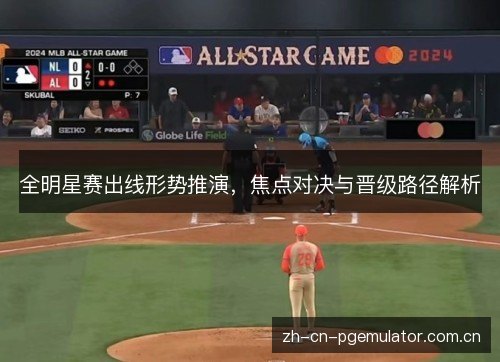 全明星赛出线形势推演,焦点对决与晋级路径解析 全明星赛出线形势推演,焦点对决与晋级路径解析