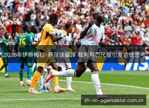 2026年伊斯梅拉·萨尔谈留洋 裁判判罚尺度引发边锋思考 2026年伊斯梅拉·萨尔谈留洋 裁判判罚尺度引发边锋思考